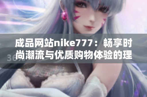 成品网站nike777：畅享时尚潮流与优质购物体验的理想选择