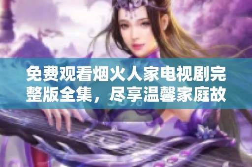 免费观看烟火人家电视剧完整版全集，尽享温馨家庭故事