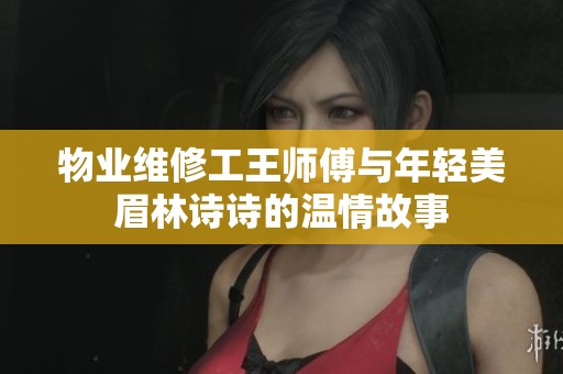 物业维修工王师傅与年轻美眉林诗诗的温情故事