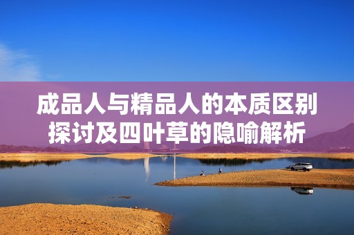 成品人与精品人的本质区别探讨及四叶草的隐喻解析