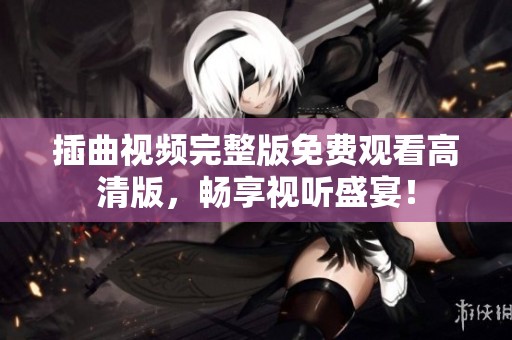 插曲视频完整版免费观看高清版，畅享视听盛宴！