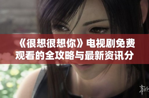 《很想很想你》电视剧免费观看的全攻略与最新资讯分享