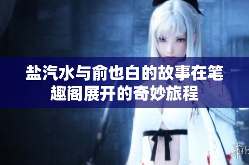 盐汽水与俞也白的故事在笔趣阁展开的奇妙旅程