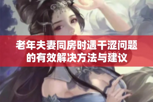 老年夫妻同房时遇干涩问题的有效解决方法与建议
