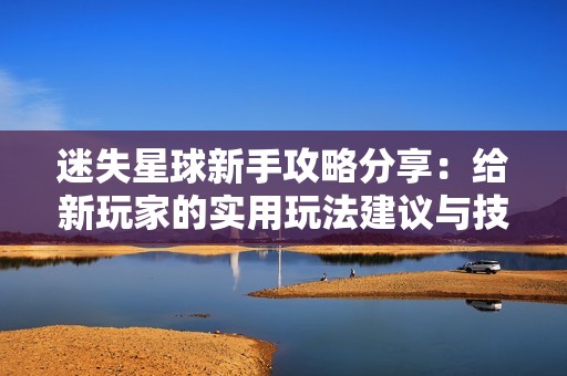 迷失星球新手攻略分享：给新玩家的实用玩法建议与技巧