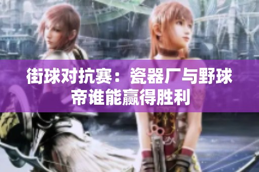 街球对抗赛：瓷器厂与野球帝谁能赢得胜利