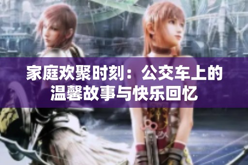 家庭欢聚时刻：公交车上的温馨故事与快乐回忆