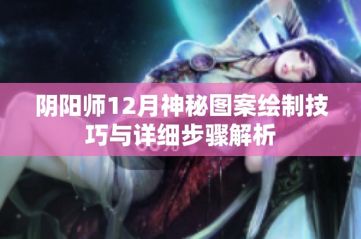 阴阳师12月神秘图案绘制技巧与详细步骤解析