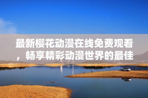 最新樱花动漫在线免费观看，畅享精彩动漫世界的最佳选择