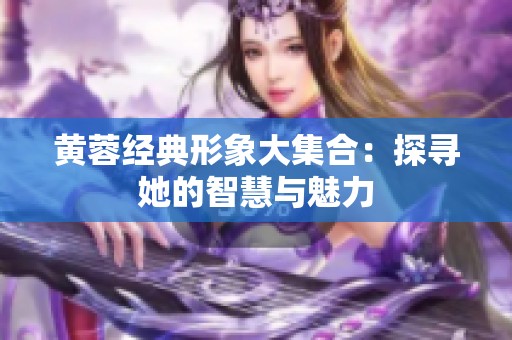 黄蓉经典形象大集合：探寻她的智慧与魅力