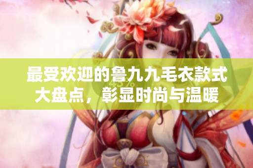 最受欢迎的鲁九九毛衣款式大盘点，彰显时尚与温暖