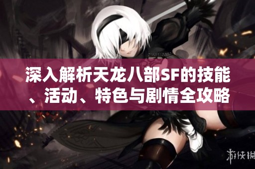 深入解析天龙八部SF的技能、活动、特色与剧情全攻略