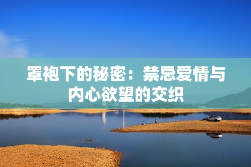 罩袍下的秘密：禁忌爱情与内心欲望的交织