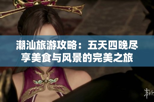 潮汕旅游攻略：五天四晚尽享美食与风景的完美之旅