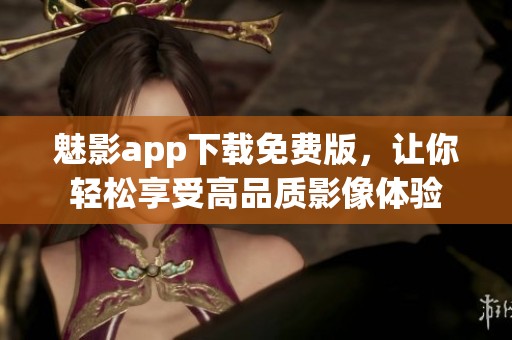 魅影app下载免费版，让你轻松享受高品质影像体验