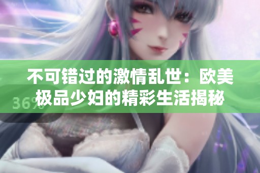 不可错过的激情乱世：欧美极品少妇的精彩生活揭秘