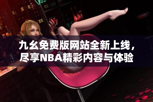 九幺免费版网站全新上线，尽享NBA精彩内容与体验