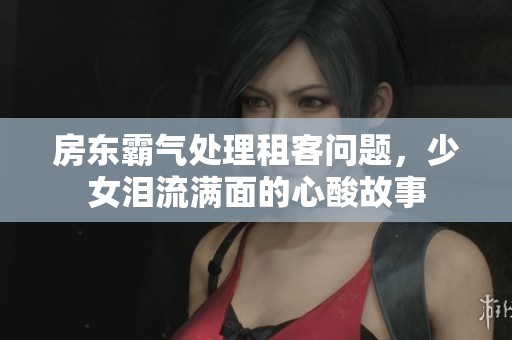 房东霸气处理租客问题，少女泪流满面的心酸故事