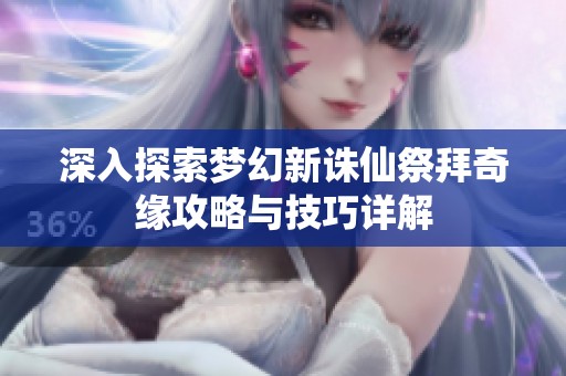 深入探索梦幻新诛仙祭拜奇缘攻略与技巧详解