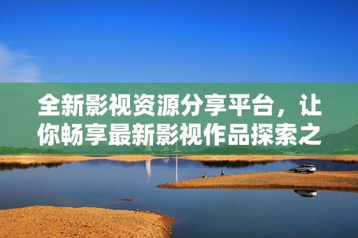 全新影视资源分享平台，让你畅享最新影视作品探索之旅