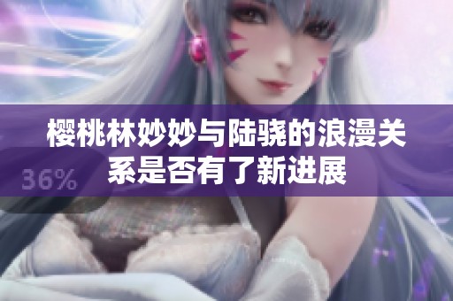樱桃林妙妙与陆骁的浪漫关系是否有了新进展