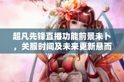 超凡先锋直播功能前景未卜，关服时间及未来更新悬而未决