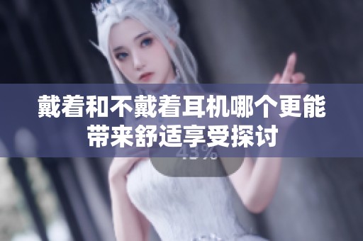 戴着和不戴着耳机哪个更能带来舒适享受探讨