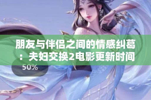 朋友与伴侣之间的情感纠葛：夫妇交换2电影更新时间揭秘