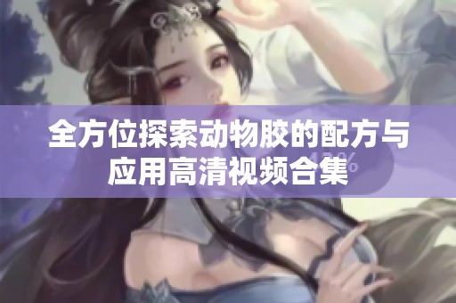 全方位探索动物胶的配方与应用高清视频合集