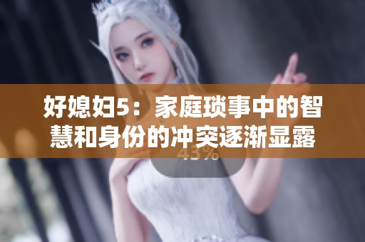好媳妇5：家庭琐事中的智慧和身份的冲突逐渐显露