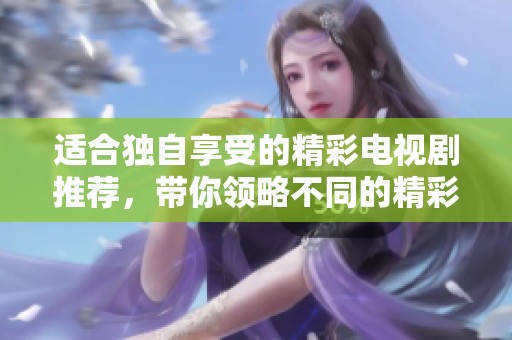 适合独自享受的精彩电视剧推荐，带你领略不同的精彩世界