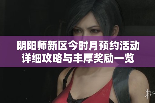 阴阳师新区今时月预约活动详细攻略与丰厚奖励一览