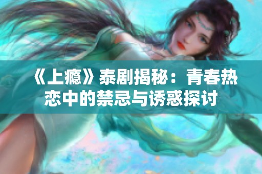 《上瘾》泰剧揭秘：青春热恋中的禁忌与诱惑探讨