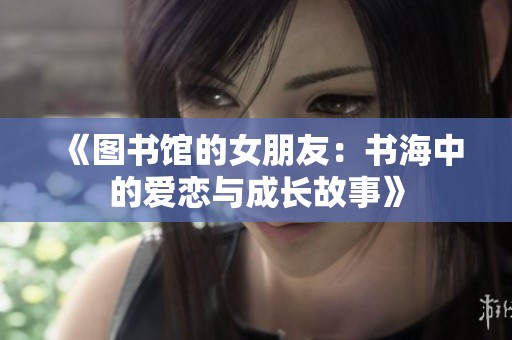 《图书馆的女朋友：书海中的爱恋与成长故事》