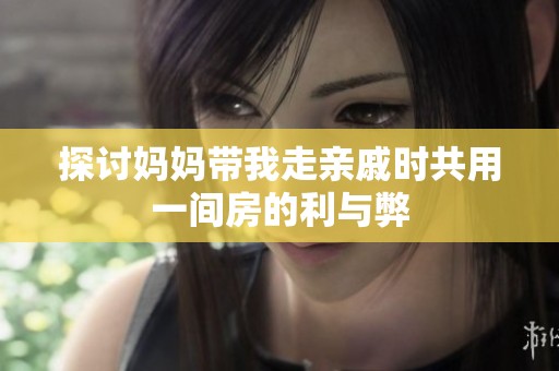 探讨妈妈带我走亲戚时共用一间房的利与弊