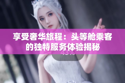 享受奢华旅程：头等舱乘客的独特服务体验揭秘