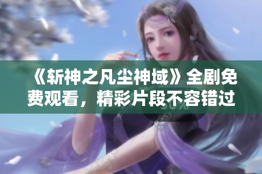 《斩神之凡尘神域》全剧免费观看，精彩片段不容错过