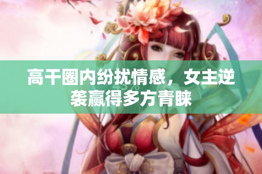 高干圈内纷扰情感，女主逆袭赢得多方青睐