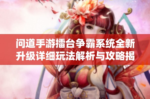 问道手游擂台争霸系统全新升级详细玩法解析与攻略揭秘