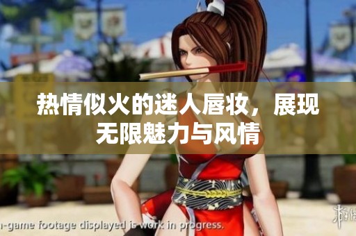 热情似火的迷人唇妆，展现无限魅力与风情