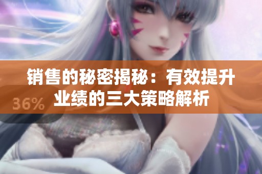 销售的秘密揭秘：有效提升业绩的三大策略解析