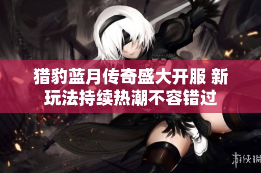 猎豹蓝月传奇盛大开服 新玩法持续热潮不容错过