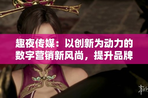 趣夜传媒：以创新为动力的数字营销新风尚，提升品牌传达效果