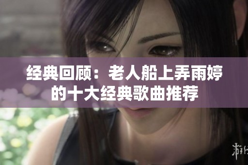 经典回顾：老人船上弄雨婷的十大经典歌曲推荐