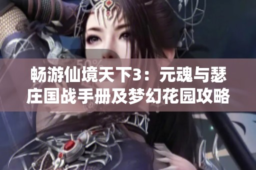 畅游仙境天下3：元魂与瑟庄国战手册及梦幻花园攻略揭秘