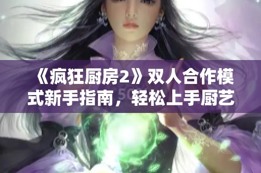 《疯狂厨房2》双人合作模式新手指南，轻松上手厨艺挑战！
