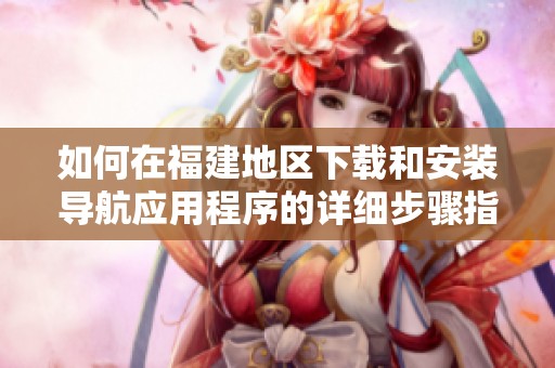 如何在福建地区下载和安装导航应用程序的详细步骤指南