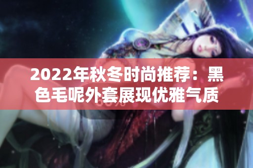 2022年秋冬时尚推荐：黑色毛呢外套展现优雅气质