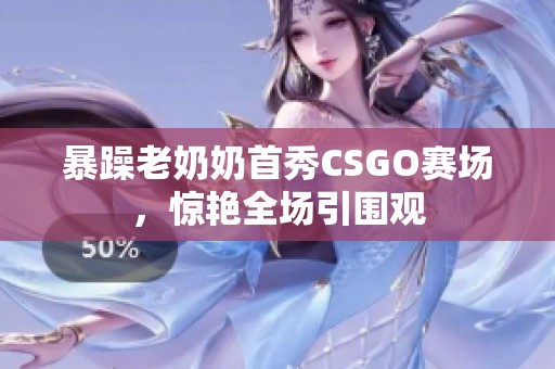 暴躁老奶奶首秀CSGO赛场，惊艳全场引围观