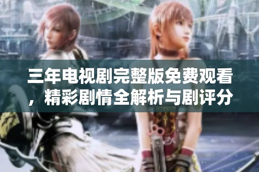 三年电视剧完整版免费观看，精彩剧情全解析与剧评分享